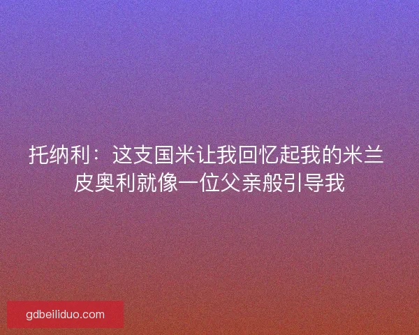 托纳利：这支国米让我回忆起我的米兰 皮奥利就像一位父亲般引导我