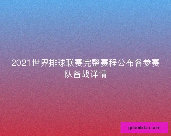 2021世界排球联赛完整赛程公布各参赛队备战详情